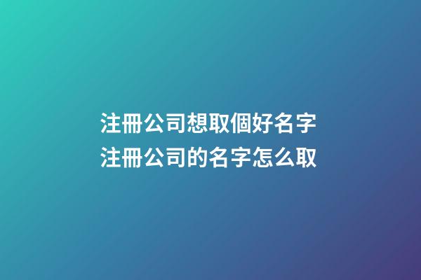 注冊公司想取個好名字 注冊公司的名字怎么取